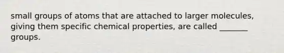 small groups of atoms that are attached to larger molecules, giving them specific chemical properties, are called _______ groups.