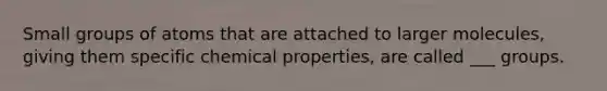 Small groups of atoms that are attached to larger molecules, giving them specific chemical properties, are called ___ groups.