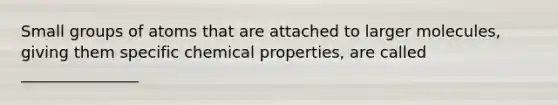 Small groups of atoms that are attached to larger molecules, giving them specific chemical properties, are called _______________