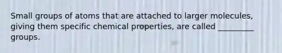 Small groups of atoms that are attached to larger molecules, giving them specific chemical properties, are called _________ groups.