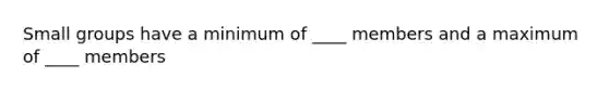 Small groups have a minimum of ____ members and a maximum of ____ members