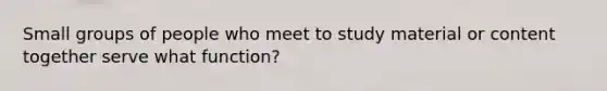 Small groups of people who meet to study material or content together serve what function?