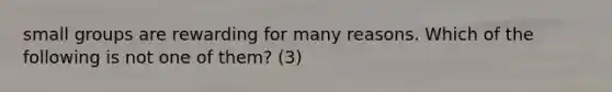 small groups are rewarding for many reasons. Which of the following is not one of them? (3)