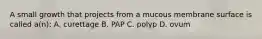 A small growth that projects from a mucous membrane surface is called a(n): A. curettage B. PAP C. polyp D. ovum