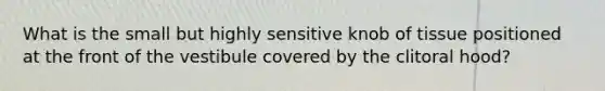 What is the small but highly sensitive knob of tissue positioned at the front of the vestibule covered by the clitoral hood?