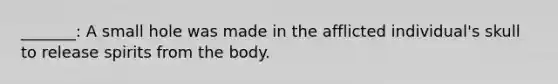 _______: A small hole was made in the afflicted individual's skull to release spirits from the body.