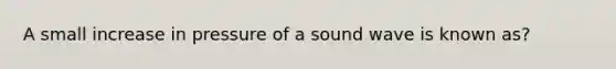 A small increase in pressure of a sound wave is known as?