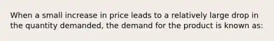 When a small increase in price leads to a relatively large drop in the quantity demanded, the demand for the product is known as: