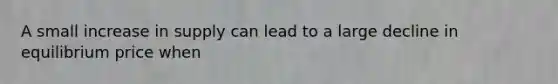 A small increase in supply can lead to a large decline in equilibrium price when