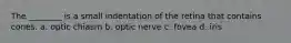 The ________ is a small indentation of the retina that contains cones. a. optic chiasm b. optic nerve c. fovea d. iris