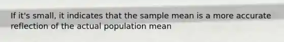 If it's small, it indicates that the sample mean is a more accurate reflection of the actual population mean