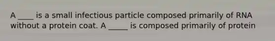 A ____ is a small infectious particle composed primarily of RNA without a protein coat. A _____ is composed primarily of protein