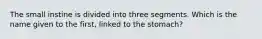 The small instine is divided into three segments. Which is the name given to the first, linked to the stomach?