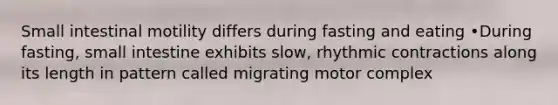 Small intestinal motility differs during fasting and eating •During fasting, small intestine exhibits slow, rhythmic contractions along its length in pattern called migrating motor complex