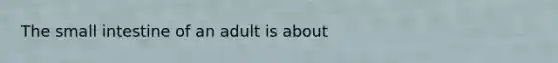 <a href='https://www.questionai.com/knowledge/kt623fh5xn-the-small-intestine' class='anchor-knowledge'>the small intestine</a> of an adult is about