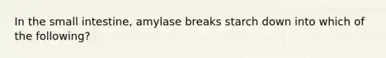 In the small intestine, amylase breaks starch down into which of the following?