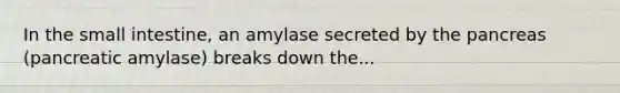 In the small intestine, an amylase secreted by the pancreas (pancreatic amylase) breaks down the...