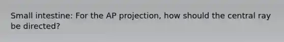 Small intestine: For the AP projection, how should the central ray be directed?