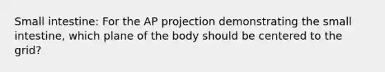 Small intestine: For the AP projection demonstrating the small intestine, which plane of the body should be centered to the grid?