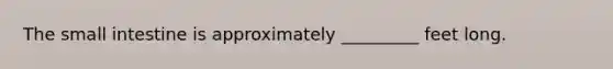 The small intestine is approximately _________ feet long.