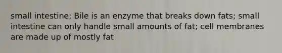 small intestine; Bile is an enzyme that breaks down fats; small intestine can only handle small amounts of fat; cell membranes are made up of mostly fat