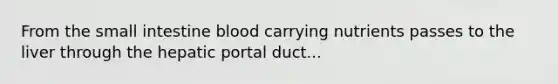 From the small intestine blood carrying nutrients passes to the liver through the hepatic portal duct...