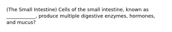 (The Small Intestine) Cells of the small intestine, known as ____________, produce multiple digestive enzymes, hormones, and mucus?