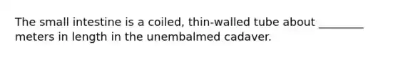 The small intestine is a coiled, thin-walled tube about ________ meters in length in the unembalmed cadaver.