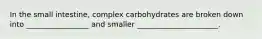 In the small intestine, complex carbohydrates are broken down into _________________ and smaller ______________________.