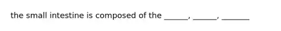 the small intestine is composed of the ______, ______, _______