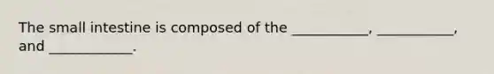 The small intestine is composed of the ___________, ___________, and ____________.