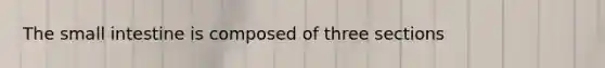 The small intestine is composed of three sections