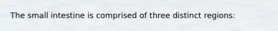 The small intestine is comprised of three distinct regions: