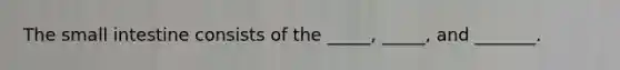 The small intestine consists of the _____, _____, and _______.