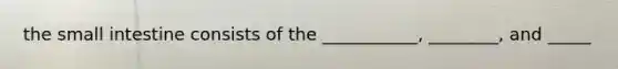 the small intestine consists of the ___________, ________, and _____