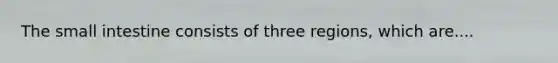 The small intestine consists of three regions, which are....