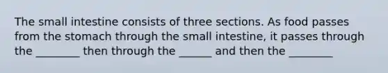 <a href='https://www.questionai.com/knowledge/kt623fh5xn-the-small-intestine' class='anchor-knowledge'>the small intestine</a> consists of three sections. As food passes from <a href='https://www.questionai.com/knowledge/kLccSGjkt8-the-stomach' class='anchor-knowledge'>the stomach</a> through the small intestine, it passes through the ________ then through the ______ and then the ________