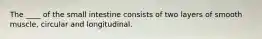 The ____ of the small intestine consists of two layers of smooth muscle, circular and longitudinal.