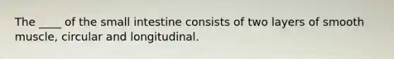 The ____ of the small intestine consists of two layers of smooth muscle, circular and longitudinal.