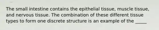 The small intestine contains the <a href='https://www.questionai.com/knowledge/k7dms5lrVY-epithelial-tissue' class='anchor-knowledge'>epithelial tissue</a>, <a href='https://www.questionai.com/knowledge/kMDq0yZc0j-muscle-tissue' class='anchor-knowledge'>muscle tissue</a>, and <a href='https://www.questionai.com/knowledge/kqA5Ws88nP-nervous-tissue' class='anchor-knowledge'>nervous tissue</a>. The combination of these different tissue types to form one discrete structure is an example of the _____