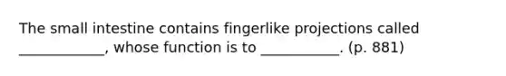 The small intestine contains fingerlike projections called ____________, whose function is to ___________. (p. 881)