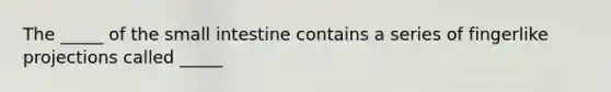 The _____ of the small intestine contains a series of fingerlike projections called _____