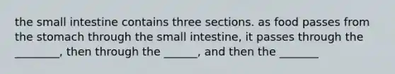 the small intestine contains three sections. as food passes from the stomach through the small intestine, it passes through the ________, then through the ______, and then the _______