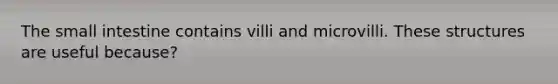 The small intestine contains villi and microvilli. These structures are useful because?