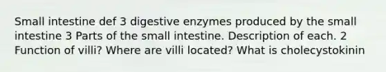 Small intestine def 3 digestive enzymes produced by the small intestine 3 Parts of the small intestine. Description of each. 2 Function of villi? Where are villi located? What is cholecystokinin