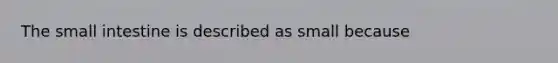 The small intestine is described as small because