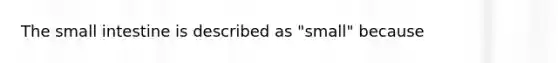 The small intestine is described as "small" because