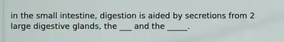 in the small intestine, digestion is aided by secretions from 2 large digestive glands, the ___ and the _____.