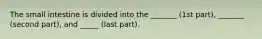 The small intestine is divided into the _______ (1st part), _______ (second part), and _____ (last part).