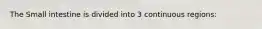 The Small intestine is divided into 3 continuous regions:
